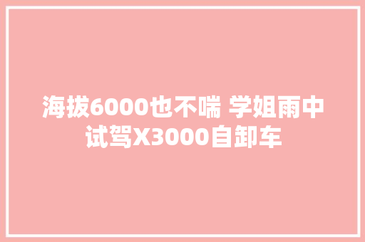 海拔6000也不喘 学姐雨中试驾X3000自卸车