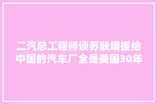 二汽总工程师谈苏联增援给中国的汽车厂全是美国30年代落后技能