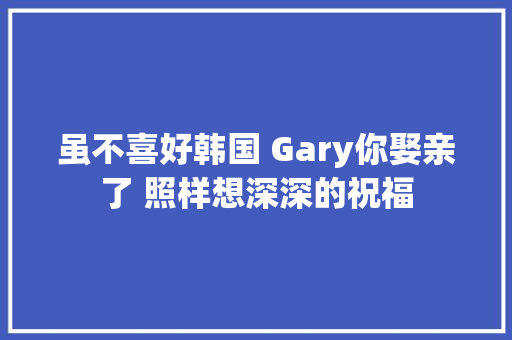 虽不喜好韩国 Gary你娶亲了 照样想深深的祝福