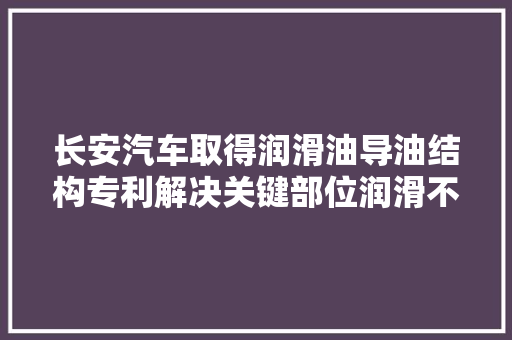 长安汽车取得润滑油导油结构专利解决关键部位润滑不足问题
