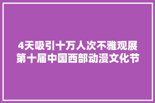 4天吸引十万人次不雅观展第十届中国西部动漫文化节创历届新高