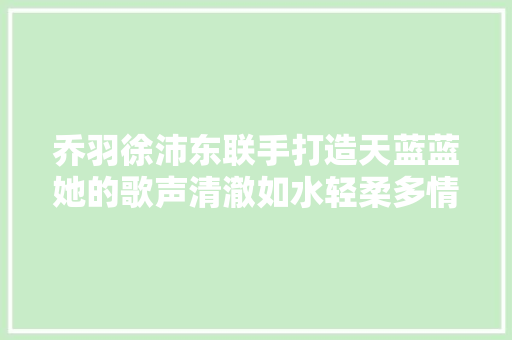 乔羽徐沛东联手打造天蓝蓝她的歌声清澈如水轻柔多情