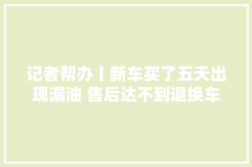 记者帮办丨新车买了五天出现漏油 售后达不到退换车前提 换不了
