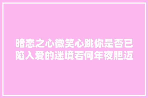 暗恋之心微笑心跳你是否已陷入爱的迷境若何年夜胆迈出那一步