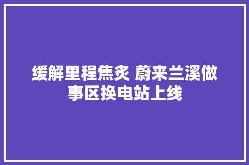 缓解里程焦炙 蔚来兰溪做事区换电站上线