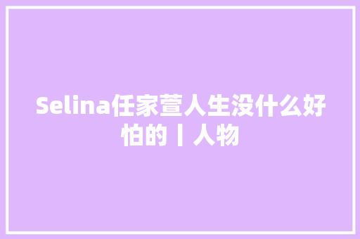 Selina任家萱人生没什么好怕的丨人物