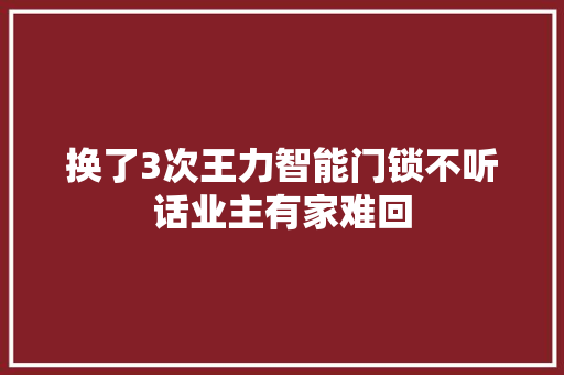 换了3次王力智能门锁不听话业主有家难回