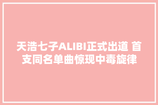 天浩七子ALIBI正式出道 首支同名单曲惊现中毒旋律