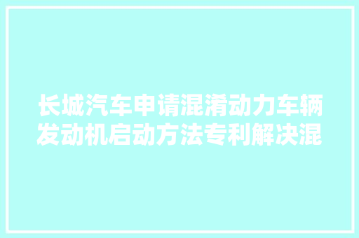 长城汽车申请混淆动力车辆发动机启动方法专利解决混淆动力车辆启动发动机过程中产生的车轮端的动力损失问题
