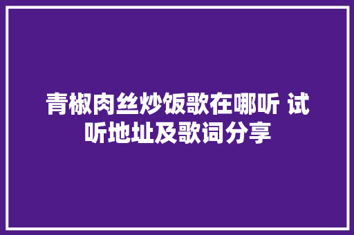 青椒肉丝炒饭歌在哪听 试听地址及歌词分享