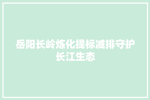岳阳长岭炼化提标减排守护长江生态