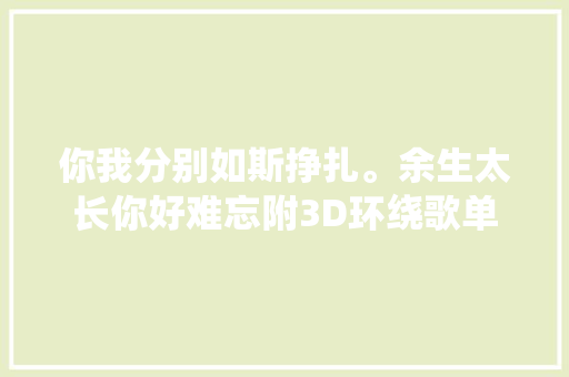 你我分别如斯挣扎。余生太长你好难忘附3D环绕歌单