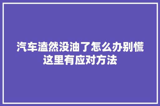 汽车溘然没油了怎么办别慌这里有应对方法