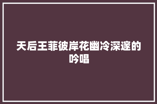 天后王菲彼岸花幽冷深邃的吟唱