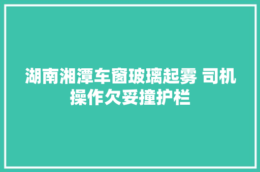 湖南湘潭车窗玻璃起雾 司机操作欠妥撞护栏