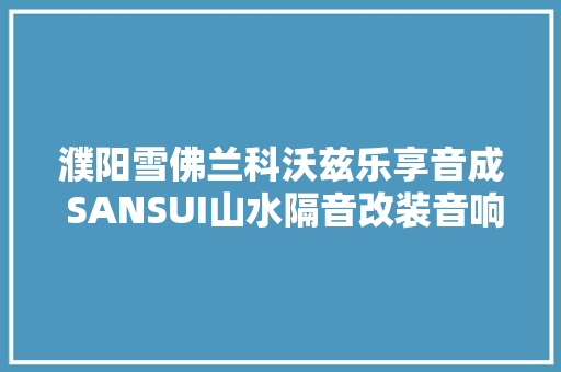 濮阳雪佛兰科沃兹乐享音成 SANSUI山水隔音改装音响爱悦影音
