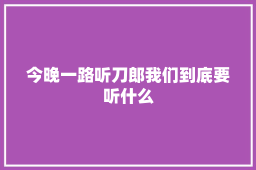 今晚一路听刀郎我们到底要听什么