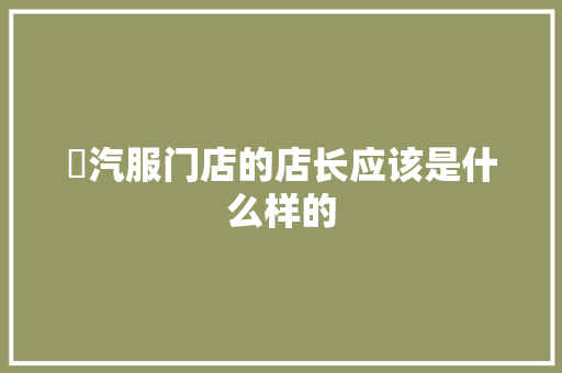 ​汽服门店的店长应该是什么样的
