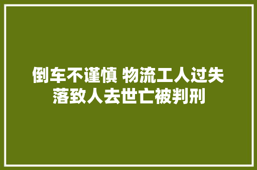 倒车不谨慎 物流工人过失落致人去世亡被判刑