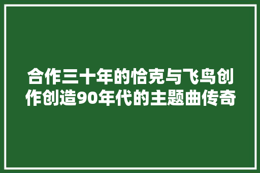 合作三十年的恰克与飞鸟创作创造90年代的主题曲传奇