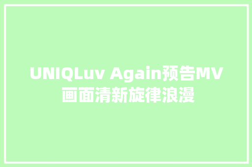 UNIQLuv Again预告MV 画面清新旋律浪漫