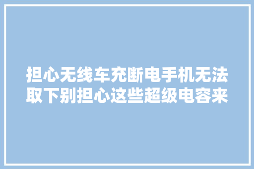 担心无线车充断电手机无法取下别担心这些超级电容来助力