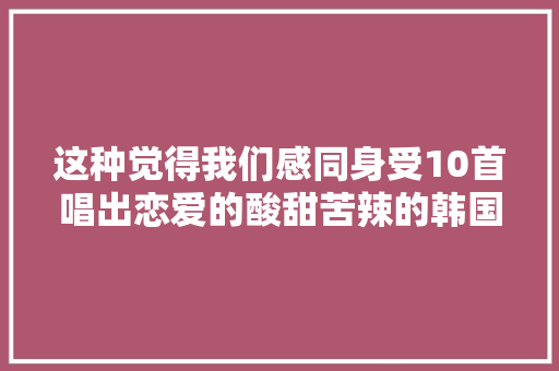 这种觉得我们感同身受10首唱出恋爱的酸甜苦辣的韩国情歌