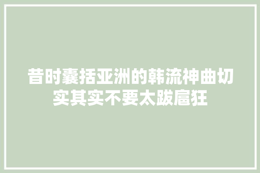 昔时囊括亚洲的韩流神曲切实其实不要太跋扈狂