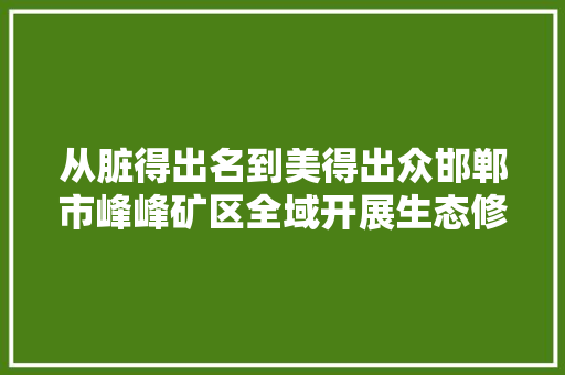 从脏得出名到美得出众邯郸市峰峰矿区全域开展生态修复农村人居情形整治不雅观察
