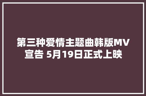 第三种爱情主题曲韩版MV宣告 5月19日正式上映
