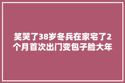 笑哭了38岁冬兵在家宅了2个月首次出门变包子脸大年夜叔 汽车知识