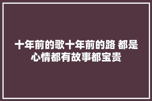 十年前的歌十年前的路 都是心情都有故事都宝贵