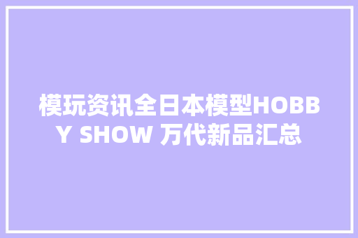 模玩资讯全日本模型HOBBY SHOW 万代新品汇总