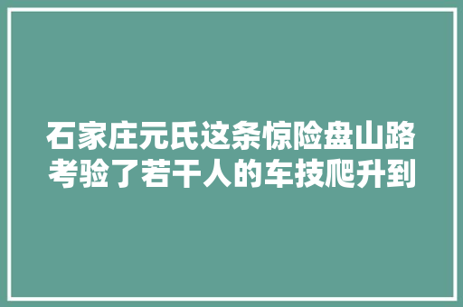 石家庄元氏这条惊险盘山路考验了若干人的车技爬升到顶看风景