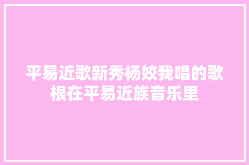 平易近歌新秀杨姣我唱的歌根在平易近族音乐里