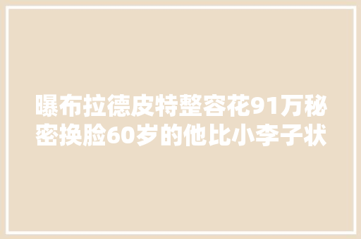 曝布拉德皮特整容花91万秘密换脸60岁的他比小李子状态