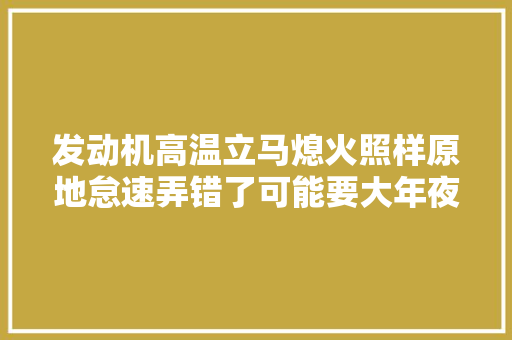 发动机高温立马熄火照样原地怠速弄错了可能要大年夜修发动机