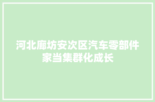河北廊坊安次区汽车零部件家当集群化成长