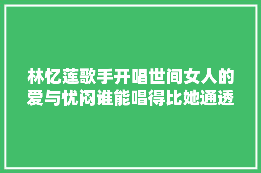 林忆莲歌手开唱世间女人的爱与忧闷谁能唱得比她通透