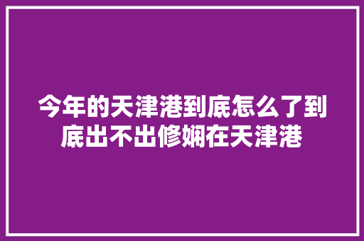 今年的天津港到底怎么了到底出不出修娴在天津港