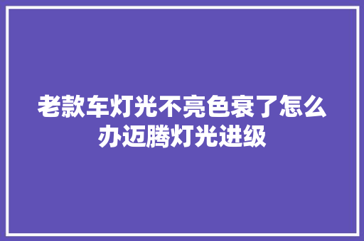老款车灯光不亮色衰了怎么办迈腾灯光进级