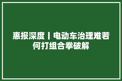 惠报深度丨电动车治理难若何打组合拳破解