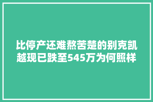 比停产还难熬苦楚的别克凯越现已跌至545万为何照样无人问津