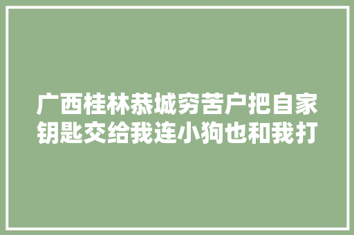 广西桂林恭城穷苦户把自家钥匙交给我连小狗也和我打呼唤
