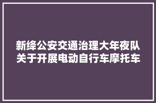 新绛公安交通治理大年夜队关于开展电动自行车摩托车专项整治行通知布告