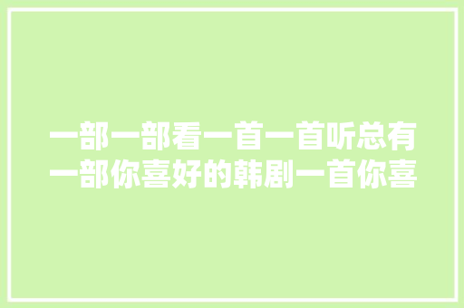 一部一部看一首一首听总有一部你喜好的韩剧一首你喜好的歌