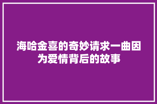 海哈金喜的奇妙请求一曲因为爱情背后的故事