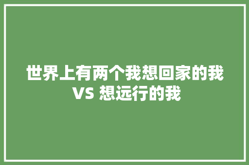 世界上有两个我想回家的我 VS 想远行的我