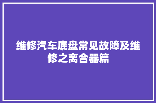 维修汽车底盘常见故障及维修之离合器篇