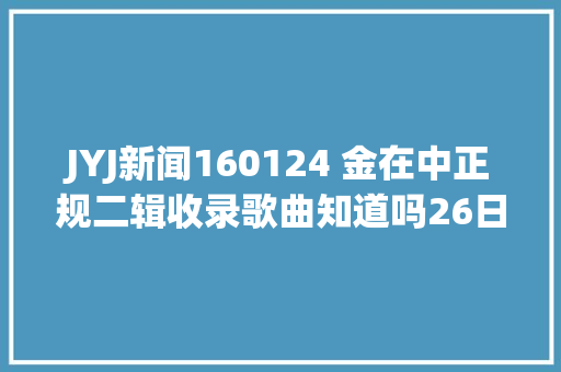JYJ新闻160124 金在中正规二辑收录歌曲知道吗26日先行公开